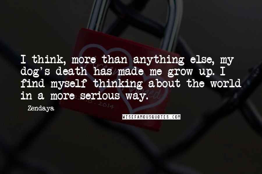 Zendaya Quotes: I think, more than anything else, my dog's death has made me grow up. I find myself thinking about the world in a more serious way.