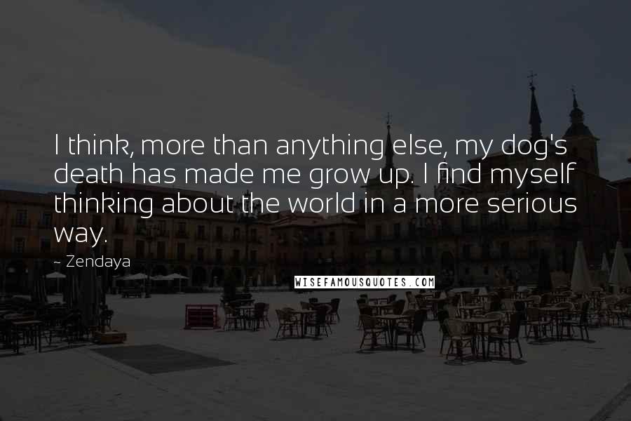 Zendaya Quotes: I think, more than anything else, my dog's death has made me grow up. I find myself thinking about the world in a more serious way.