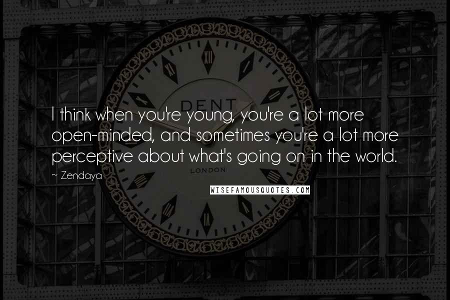 Zendaya Quotes: I think when you're young, you're a lot more open-minded, and sometimes you're a lot more perceptive about what's going on in the world.