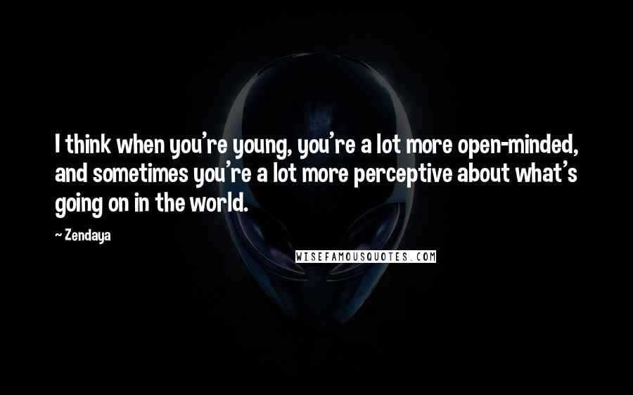 Zendaya Quotes: I think when you're young, you're a lot more open-minded, and sometimes you're a lot more perceptive about what's going on in the world.