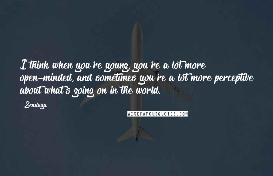Zendaya Quotes: I think when you're young, you're a lot more open-minded, and sometimes you're a lot more perceptive about what's going on in the world.