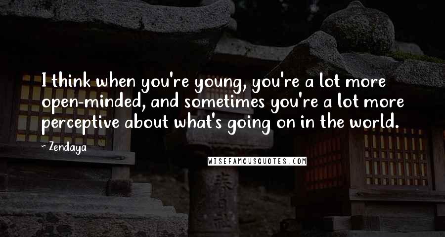Zendaya Quotes: I think when you're young, you're a lot more open-minded, and sometimes you're a lot more perceptive about what's going on in the world.