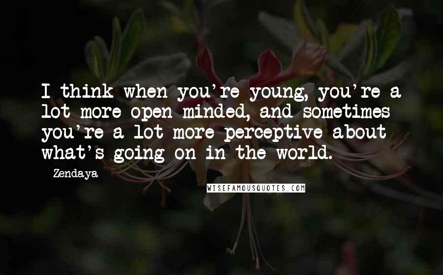 Zendaya Quotes: I think when you're young, you're a lot more open-minded, and sometimes you're a lot more perceptive about what's going on in the world.