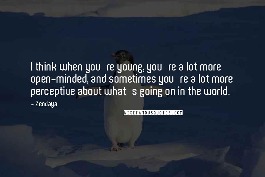 Zendaya Quotes: I think when you're young, you're a lot more open-minded, and sometimes you're a lot more perceptive about what's going on in the world.