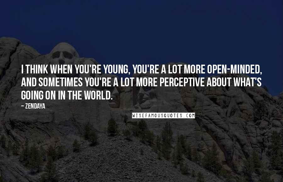 Zendaya Quotes: I think when you're young, you're a lot more open-minded, and sometimes you're a lot more perceptive about what's going on in the world.