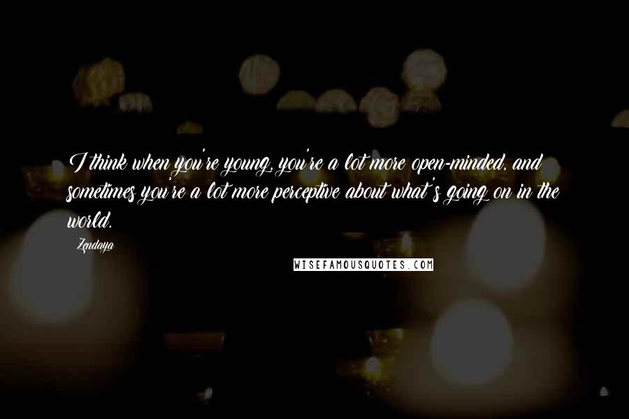 Zendaya Quotes: I think when you're young, you're a lot more open-minded, and sometimes you're a lot more perceptive about what's going on in the world.