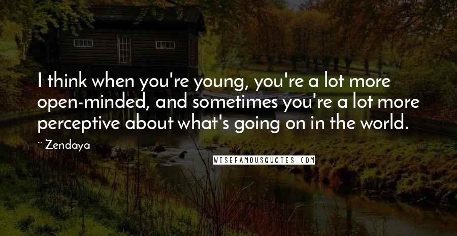 Zendaya Quotes: I think when you're young, you're a lot more open-minded, and sometimes you're a lot more perceptive about what's going on in the world.