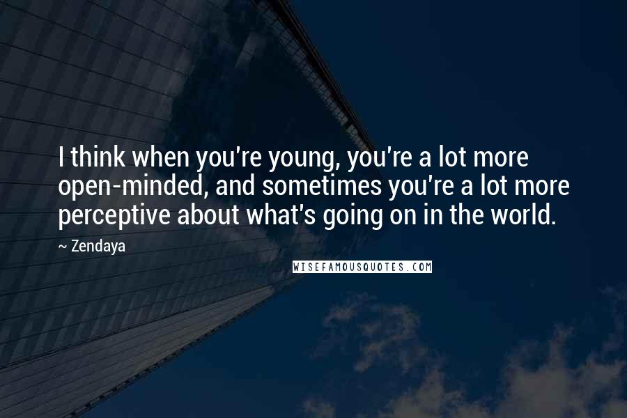 Zendaya Quotes: I think when you're young, you're a lot more open-minded, and sometimes you're a lot more perceptive about what's going on in the world.