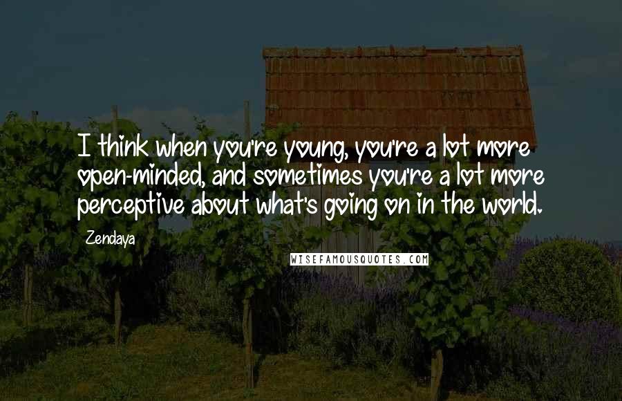 Zendaya Quotes: I think when you're young, you're a lot more open-minded, and sometimes you're a lot more perceptive about what's going on in the world.