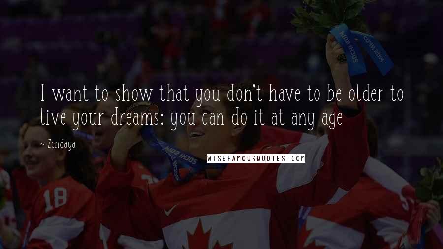 Zendaya Quotes: I want to show that you don't have to be older to live your dreams; you can do it at any age