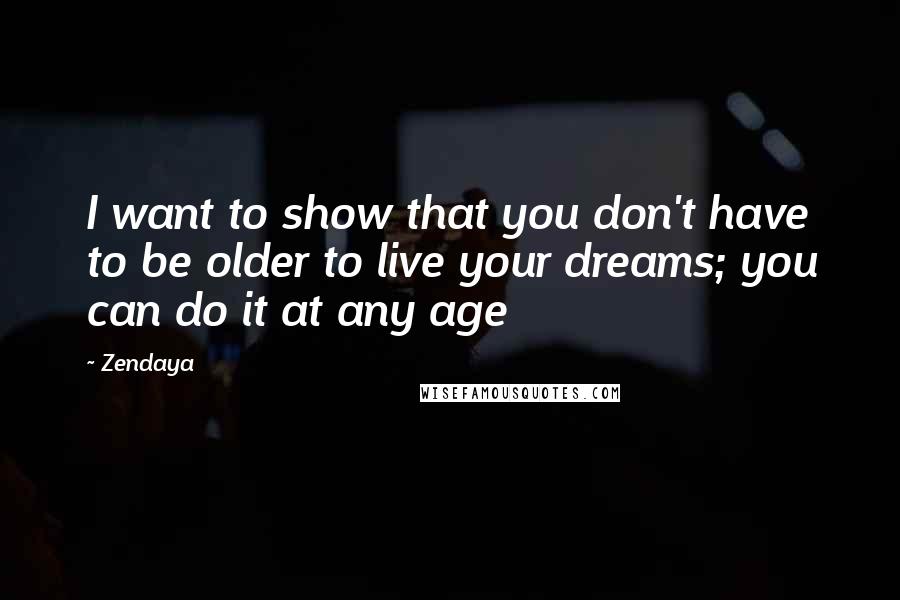 Zendaya Quotes: I want to show that you don't have to be older to live your dreams; you can do it at any age