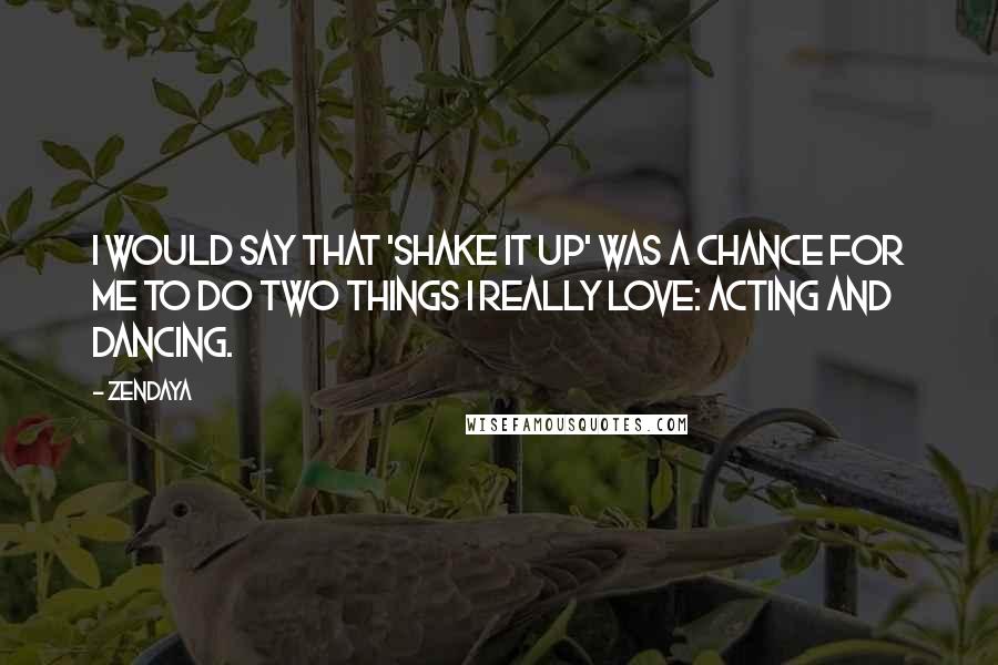 Zendaya Quotes: I would say that 'Shake It Up' was a chance for me to do two things I really love: acting and dancing.