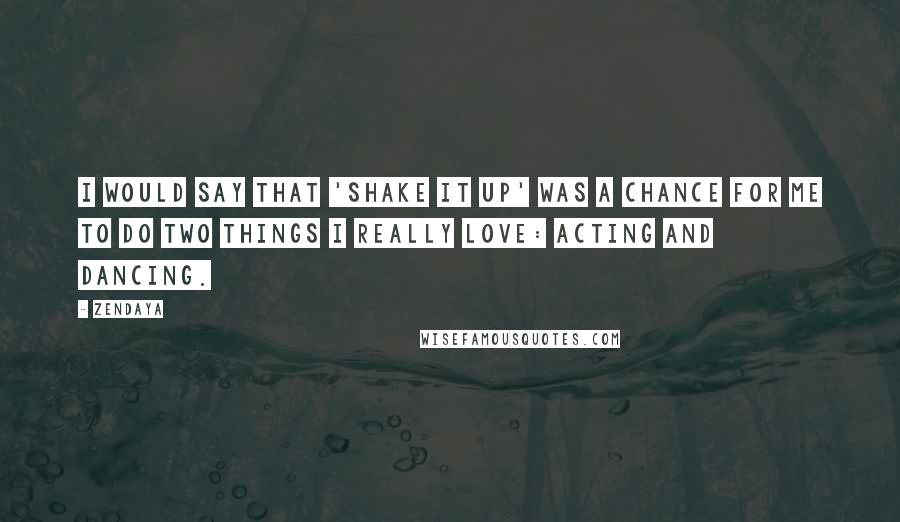 Zendaya Quotes: I would say that 'Shake It Up' was a chance for me to do two things I really love: acting and dancing.