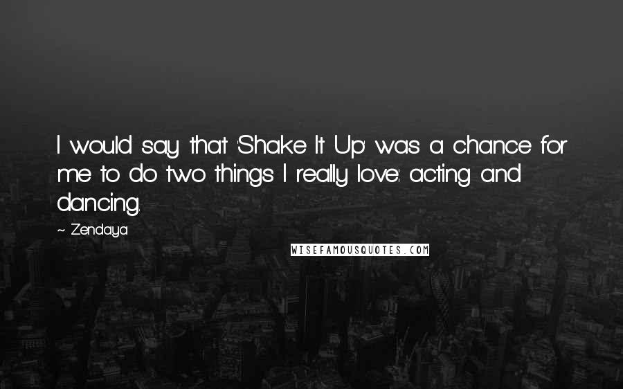 Zendaya Quotes: I would say that 'Shake It Up' was a chance for me to do two things I really love: acting and dancing.