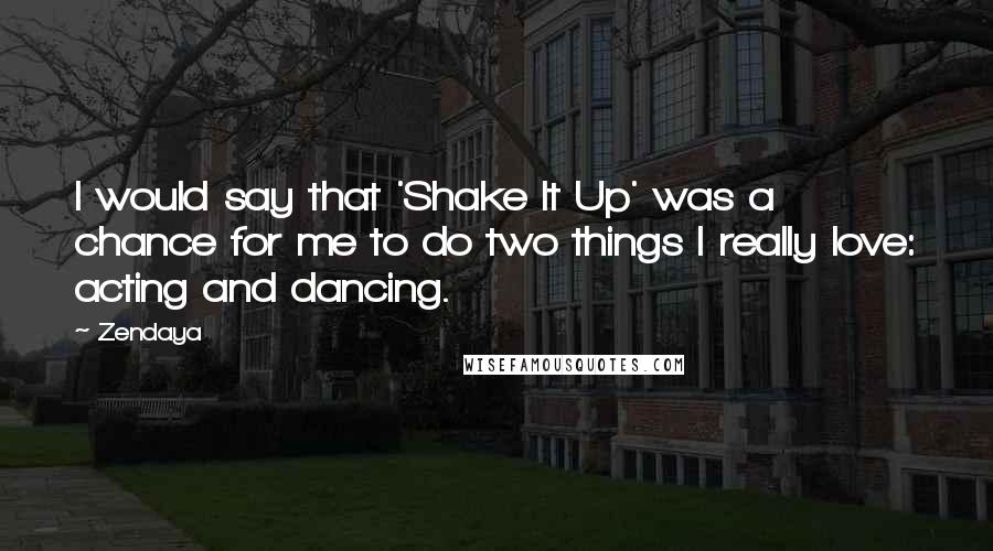 Zendaya Quotes: I would say that 'Shake It Up' was a chance for me to do two things I really love: acting and dancing.