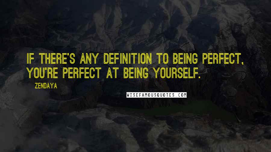 Zendaya Quotes: If there's any definition to being perfect, you're perfect at being yourself.