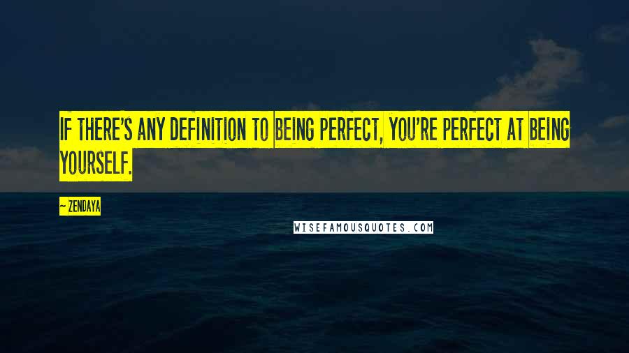 Zendaya Quotes: If there's any definition to being perfect, you're perfect at being yourself.