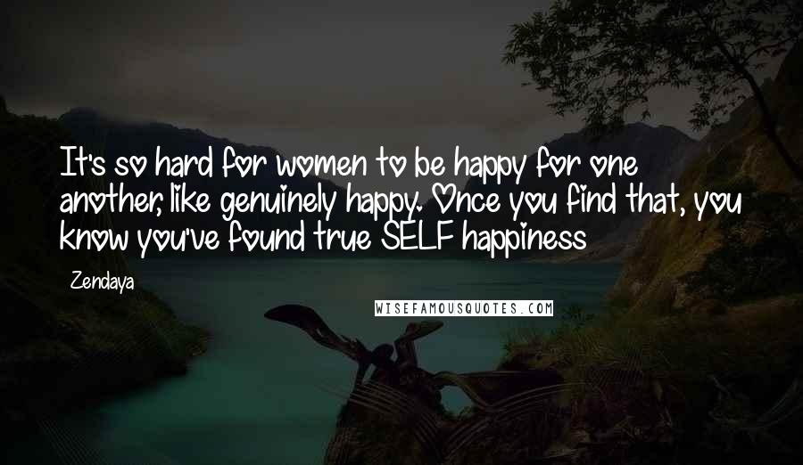 Zendaya Quotes: It's so hard for women to be happy for one another, like genuinely happy. Once you find that, you know you've found true SELF happiness