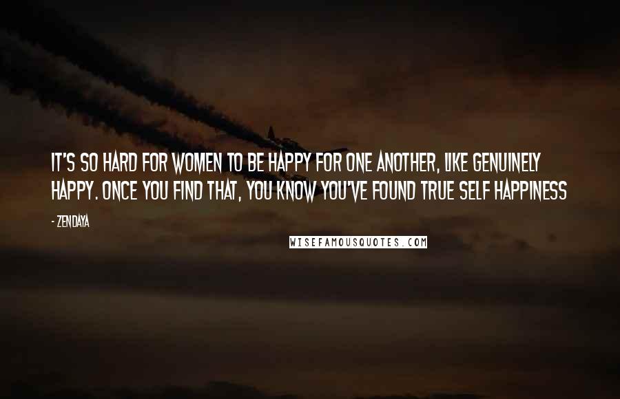 Zendaya Quotes: It's so hard for women to be happy for one another, like genuinely happy. Once you find that, you know you've found true SELF happiness