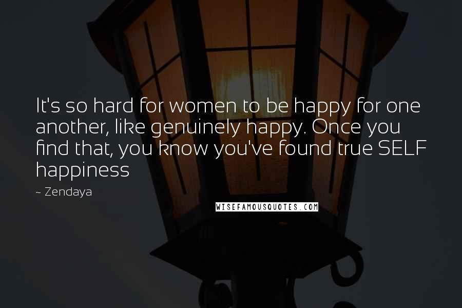 Zendaya Quotes: It's so hard for women to be happy for one another, like genuinely happy. Once you find that, you know you've found true SELF happiness