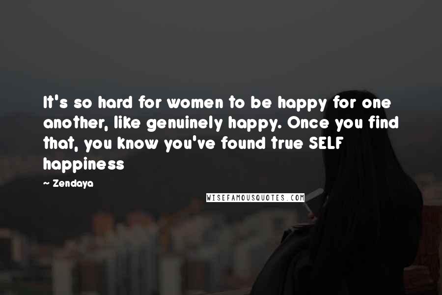 Zendaya Quotes: It's so hard for women to be happy for one another, like genuinely happy. Once you find that, you know you've found true SELF happiness