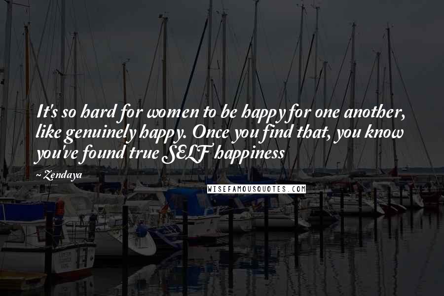 Zendaya Quotes: It's so hard for women to be happy for one another, like genuinely happy. Once you find that, you know you've found true SELF happiness