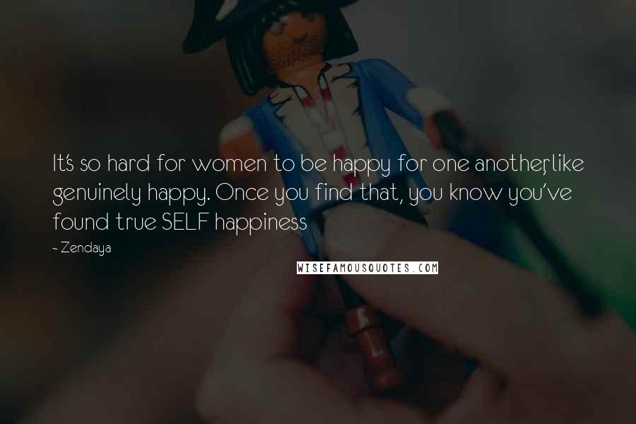 Zendaya Quotes: It's so hard for women to be happy for one another, like genuinely happy. Once you find that, you know you've found true SELF happiness