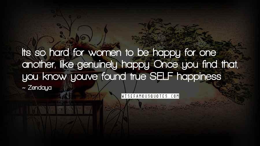 Zendaya Quotes: It's so hard for women to be happy for one another, like genuinely happy. Once you find that, you know you've found true SELF happiness