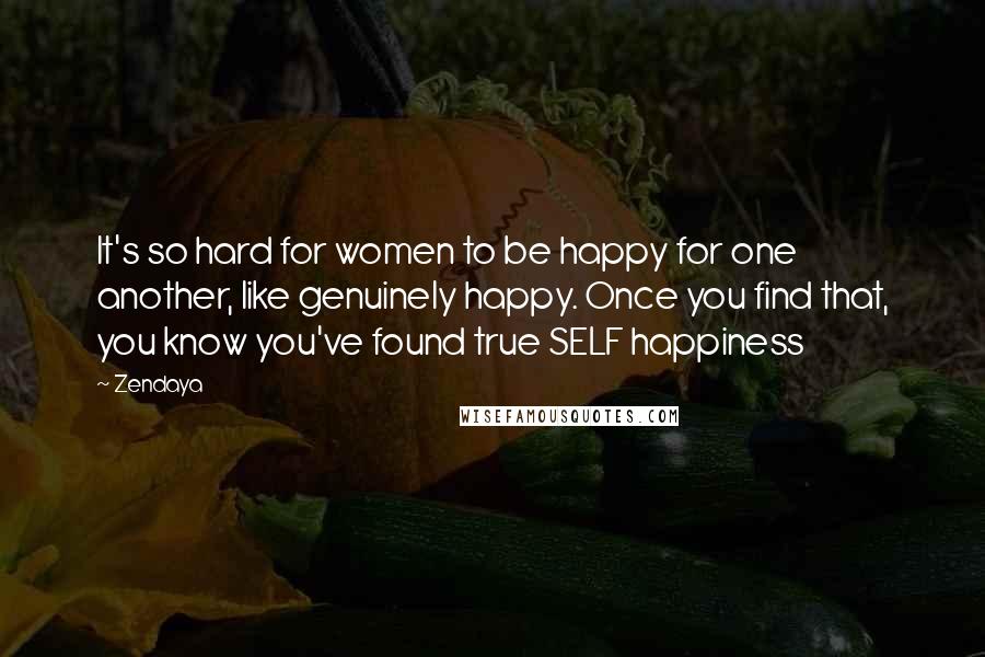 Zendaya Quotes: It's so hard for women to be happy for one another, like genuinely happy. Once you find that, you know you've found true SELF happiness