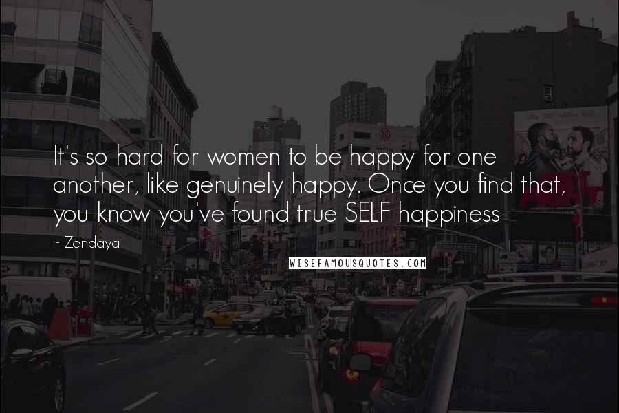 Zendaya Quotes: It's so hard for women to be happy for one another, like genuinely happy. Once you find that, you know you've found true SELF happiness