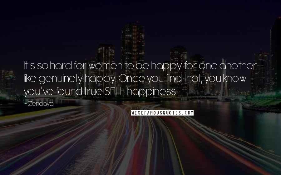 Zendaya Quotes: It's so hard for women to be happy for one another, like genuinely happy. Once you find that, you know you've found true SELF happiness