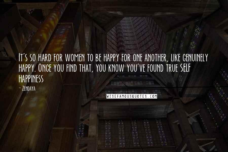 Zendaya Quotes: It's so hard for women to be happy for one another, like genuinely happy. Once you find that, you know you've found true SELF happiness