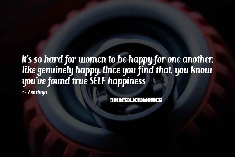 Zendaya Quotes: It's so hard for women to be happy for one another, like genuinely happy. Once you find that, you know you've found true SELF happiness