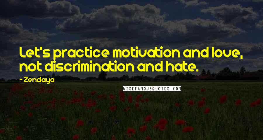 Zendaya Quotes: Let's practice motivation and love, not discrimination and hate.