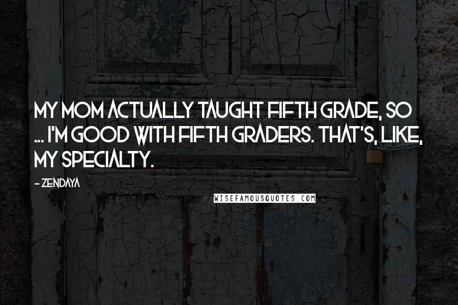 Zendaya Quotes: My mom actually taught fifth grade, so ... I'm good with fifth graders. That's, like, my specialty.