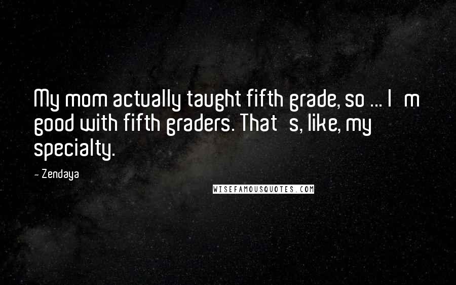 Zendaya Quotes: My mom actually taught fifth grade, so ... I'm good with fifth graders. That's, like, my specialty.