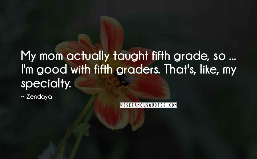 Zendaya Quotes: My mom actually taught fifth grade, so ... I'm good with fifth graders. That's, like, my specialty.