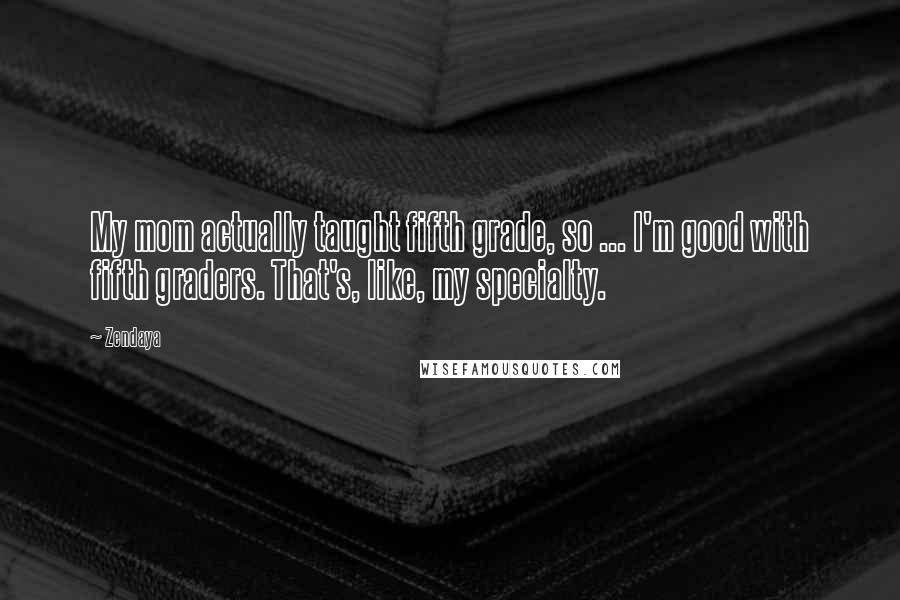 Zendaya Quotes: My mom actually taught fifth grade, so ... I'm good with fifth graders. That's, like, my specialty.