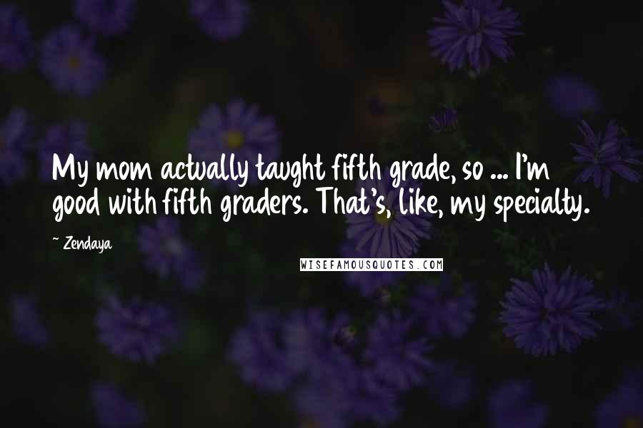 Zendaya Quotes: My mom actually taught fifth grade, so ... I'm good with fifth graders. That's, like, my specialty.