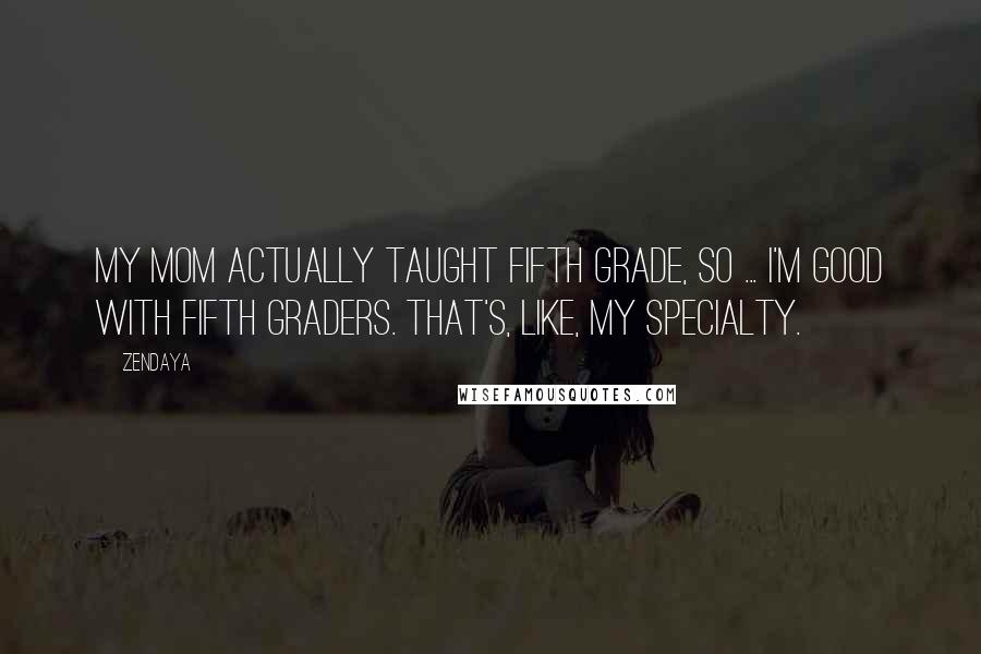 Zendaya Quotes: My mom actually taught fifth grade, so ... I'm good with fifth graders. That's, like, my specialty.