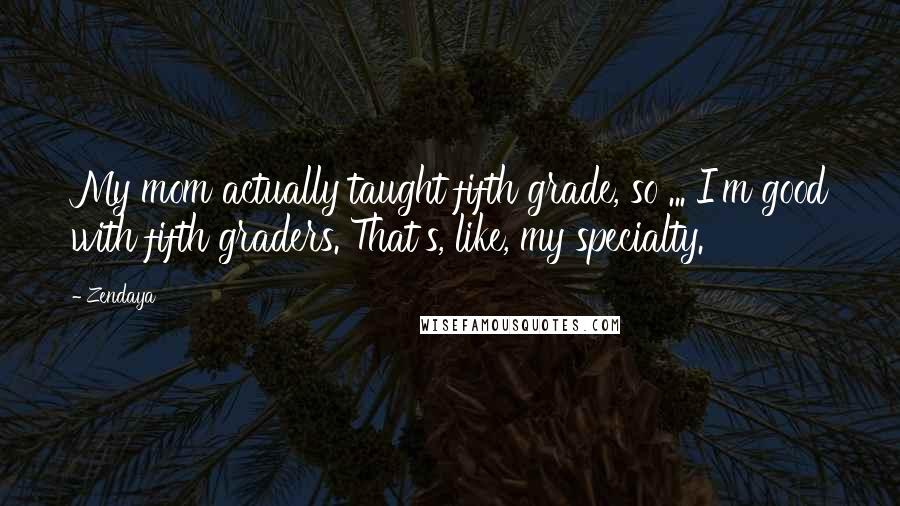 Zendaya Quotes: My mom actually taught fifth grade, so ... I'm good with fifth graders. That's, like, my specialty.