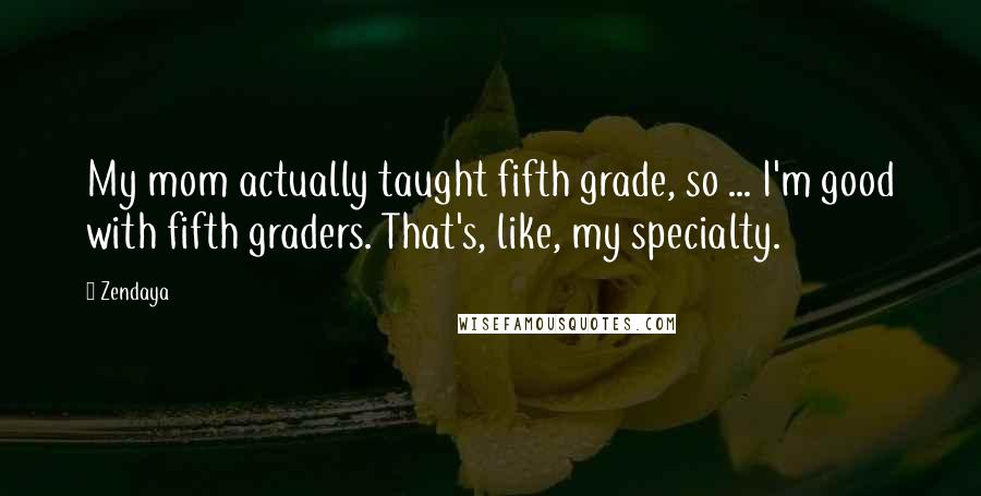 Zendaya Quotes: My mom actually taught fifth grade, so ... I'm good with fifth graders. That's, like, my specialty.