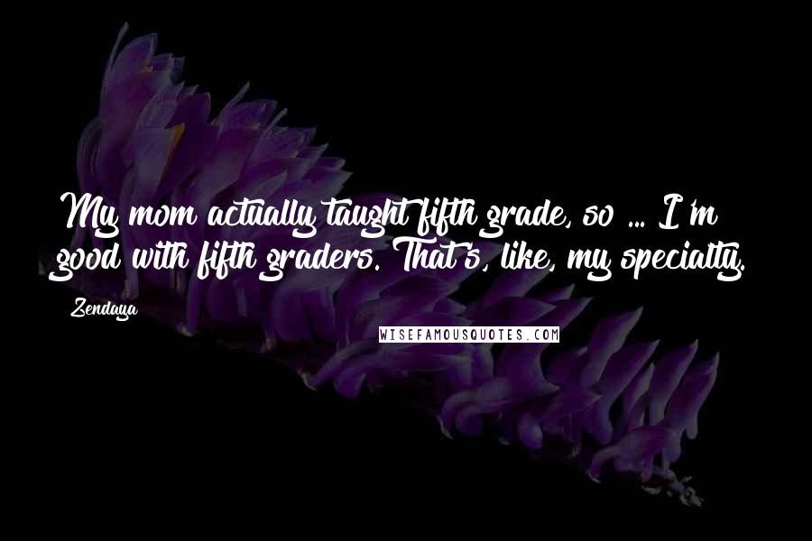 Zendaya Quotes: My mom actually taught fifth grade, so ... I'm good with fifth graders. That's, like, my specialty.