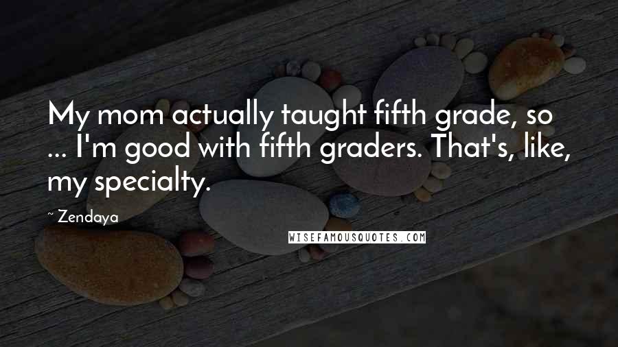 Zendaya Quotes: My mom actually taught fifth grade, so ... I'm good with fifth graders. That's, like, my specialty.