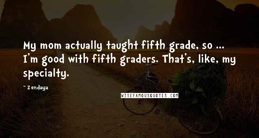 Zendaya Quotes: My mom actually taught fifth grade, so ... I'm good with fifth graders. That's, like, my specialty.