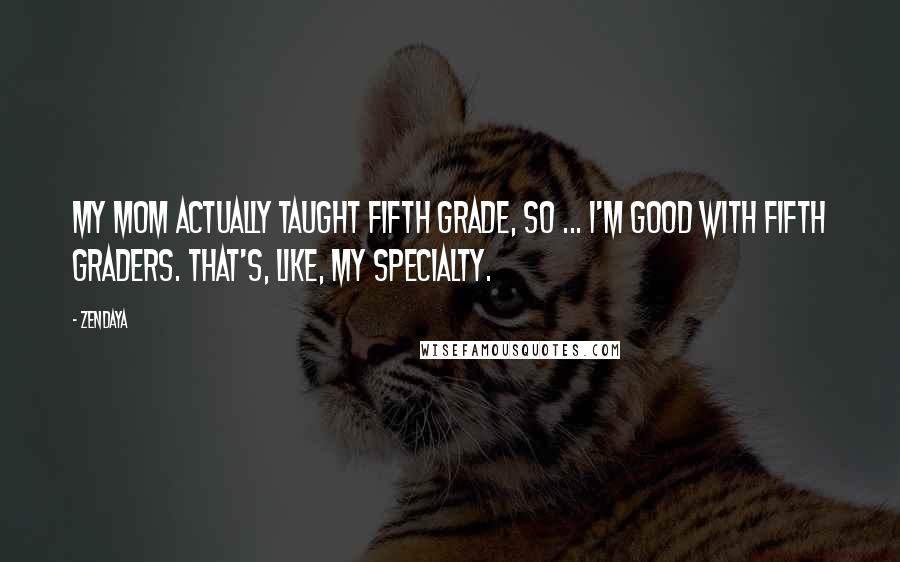 Zendaya Quotes: My mom actually taught fifth grade, so ... I'm good with fifth graders. That's, like, my specialty.