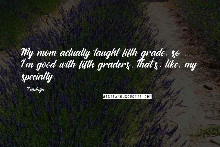 Zendaya Quotes: My mom actually taught fifth grade, so ... I'm good with fifth graders. That's, like, my specialty.