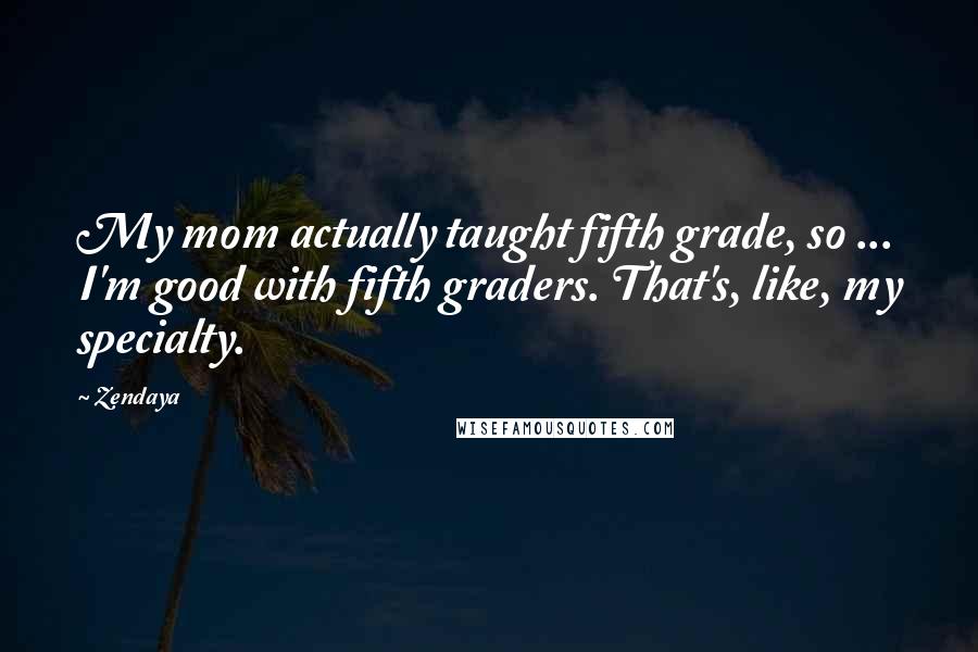 Zendaya Quotes: My mom actually taught fifth grade, so ... I'm good with fifth graders. That's, like, my specialty.