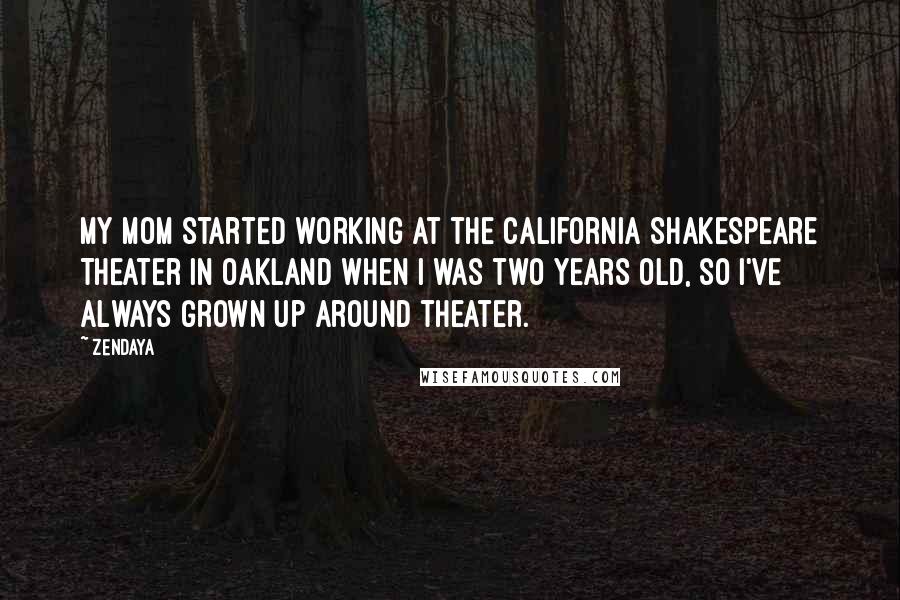 Zendaya Quotes: My mom started working at the California Shakespeare Theater in Oakland when I was two years old, so I've always grown up around theater.