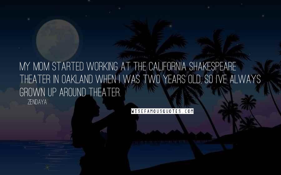 Zendaya Quotes: My mom started working at the California Shakespeare Theater in Oakland when I was two years old, so I've always grown up around theater.